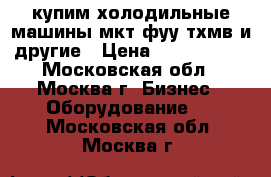 купим холодильные машины мкт фуу тхмв и другие › Цена ­ 1 000 000 - Московская обл., Москва г. Бизнес » Оборудование   . Московская обл.,Москва г.